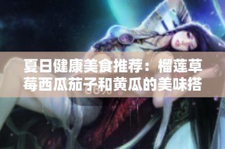 夏日健康美食推荐：榴莲草莓西瓜茄子和黄瓜的美味搭配