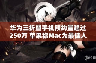 华为三折叠手机预约量超过250万 苹果称Mac为最佳人工智能设备