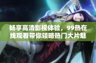 畅享高清影视体验，99热在线观看带你领略热门大片魅力