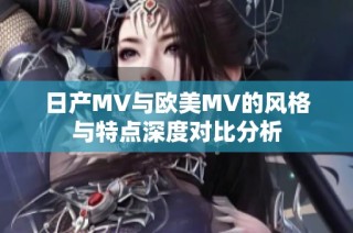 日产MV与欧美MV的风格与特点深度对比分析