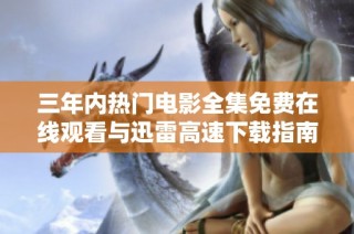 三年内热门电影全集免费在线观看与迅雷高速下载指南