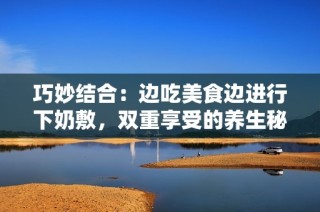 巧妙结合：边吃美食边进行下奶敷，双重享受的养生秘技