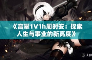 《高攀1∨1h周时安：探索人生与事业的新高度》