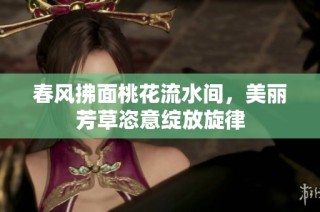 春风拂面桃花流水间，美丽芳草恣意绽放旋律
