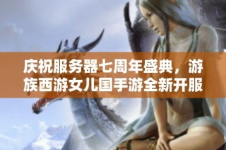 庆祝服务器七周年盛典，游族西游女儿国手游全新开服公告