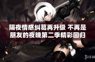 隔夜情感纠葛再升级 不再是朋友的夜晚第二季精彩回归