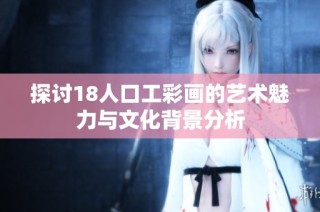 探讨18人口工彩画的艺术魅力与文化背景分析