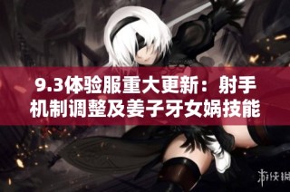 9.3体验服重大更新：射手机制调整及姜子牙女娲技能大幅改动
