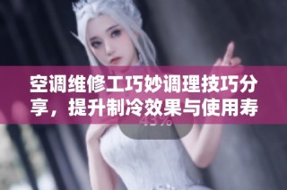 空调维修工巧妙调理技巧分享，提升制冷效果与使用寿命