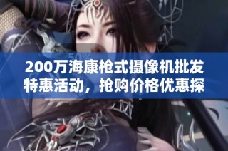 200万海康枪式摄像机批发特惠活动，抢购价格优惠探秘