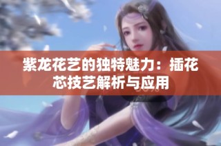 紫龙花艺的独特魅力：插花芯技艺解析与应用