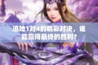 追她1对4的精彩对决，谁能赢得最终的胜利？