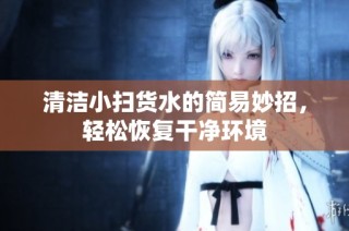 清洁小扫货水的简易妙招，轻松恢复干净环境