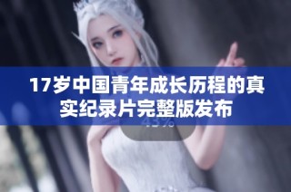 17岁中国青年成长历程的真实纪录片完整版发布