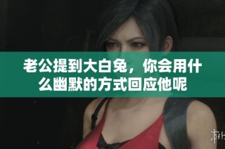 老公提到大白兔，你会用什么幽默的方式回应他呢