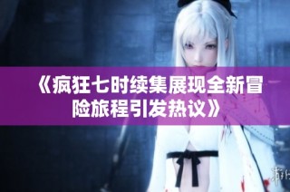 《疯狂七时续集展现全新冒险旅程引发热议》