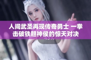 人间武圣再现传奇勇士 一拳击破铁胆神侯的惊天对决