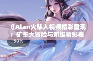 《Alan火柴人视频精彩重现：矿车大冒险与邓维精彩表演》