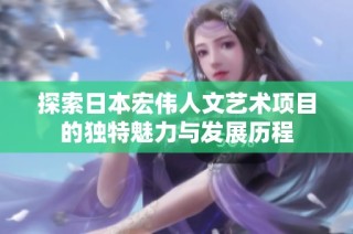 探索日本宏伟人文艺术项目的独特魅力与发展历程