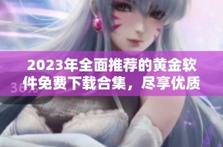 2023年全面推荐的黄金软件免费下载合集，尽享优质资源