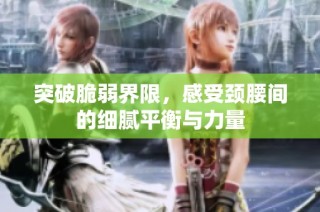 突破脆弱界限，感受颈腰间的细腻平衡与力量
