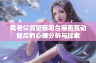 我老公渴望在阳台亲密互动背后的心理分析与探索