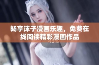 畅享沫子漫画乐趣，免费在线阅读精彩漫画作品