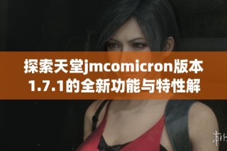 探索天堂jmcomicron版本1.7.1的全新功能与特性解析