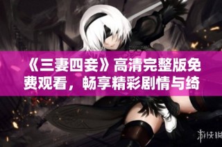 《三妻四妾》高清完整版免费观看，畅享精彩剧情与绮丽风景