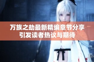 万族之劫最新精编章节分享引发读者热议与期待