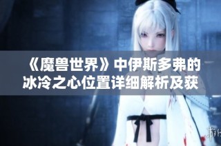 《魔兽世界》中伊斯多弗的冰冷之心位置详细解析及获取方法揭秘
