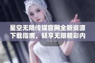 星空无限传媒官网全新资源下载指南，畅享无限精彩内容