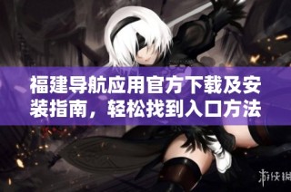 福建导航应用官方下载及安装指南，轻松找到入口方法