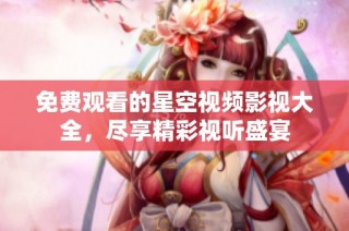 免费观看的星空视频影视大全，尽享精彩视听盛宴