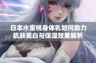 日本水蜜桃身体乳如何助力肌肤美白与保湿效果解析