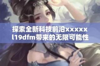 探索全新科技前沿xxxxxl19dfm带来的无限可能性