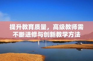提升教育质量，高级教师需不断进修与创新教学方法