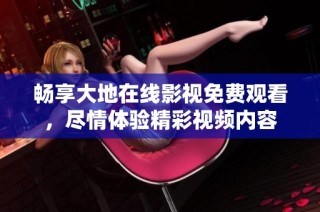 畅享大地在线影视免费观看，尽情体验精彩视频内容