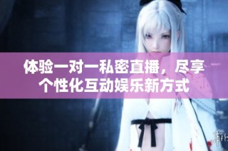 体验一对一私密直播，尽享个性化互动娱乐新方式