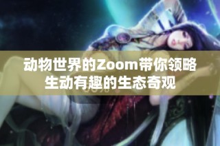 动物世界的Zoom带你领略生动有趣的生态奇观