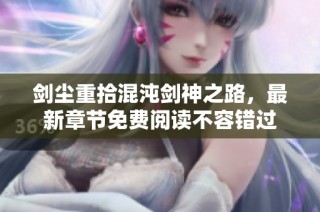 剑尘重拾混沌剑神之路，最新章节免费阅读不容错过