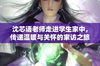 沈芯语老师走进学生家中，传递温暖与关怀的家访之旅