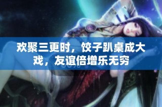 欢聚三更时，饺子趴桌成大戏，友谊倍增乐无穷
