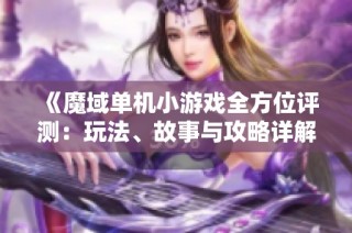 《魔域单机小游戏全方位评测：玩法、故事与攻略详解》