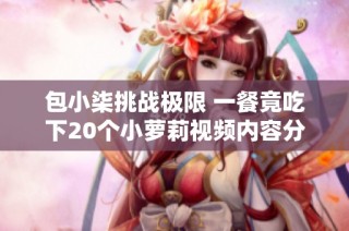 包小柒挑战极限 一餐竟吃下20个小萝莉视频内容分享