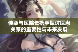 佳柔与医院长携手探讨医患关系的重要性与未来发展