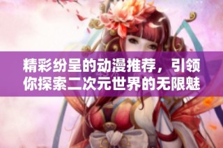 精彩纷呈的动漫推荐，引领你探索二次元世界的无限魅力