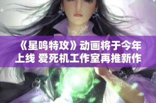 《星鸣特攻》动画将于今年上线 爱死机工作室再推新作