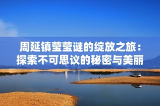 周延镇莹莹谜的绽放之旅：探索不可思议的秘密与美丽