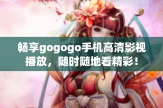 畅享gogogo手机高清影视播放，随时随地看精彩！